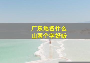 广东地名什么山两个字好听