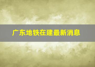 广东地铁在建最新消息