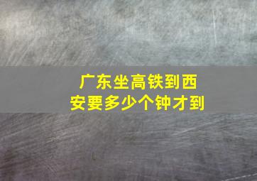 广东坐高铁到西安要多少个钟才到