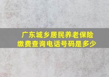 广东城乡居民养老保险缴费查询电话号码是多少