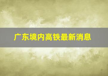 广东境内高铁最新消息