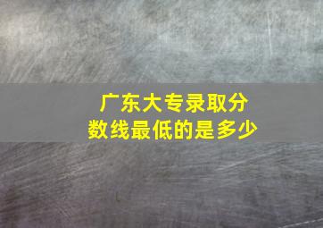 广东大专录取分数线最低的是多少