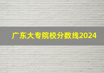 广东大专院校分数线2024