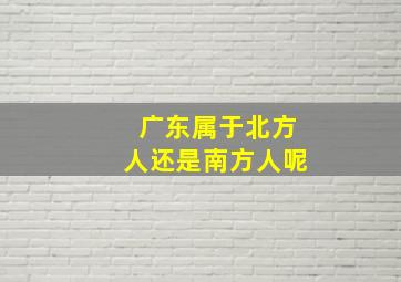 广东属于北方人还是南方人呢