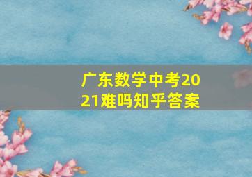 广东数学中考2021难吗知乎答案