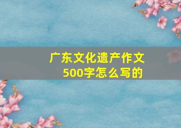 广东文化遗产作文500字怎么写的