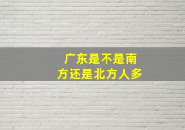 广东是不是南方还是北方人多