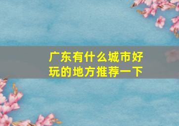 广东有什么城市好玩的地方推荐一下