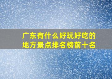 广东有什么好玩好吃的地方景点排名榜前十名