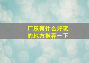 广东有什么好玩的地方推荐一下