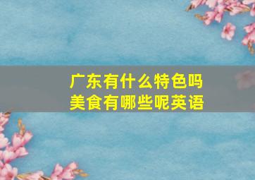 广东有什么特色吗美食有哪些呢英语