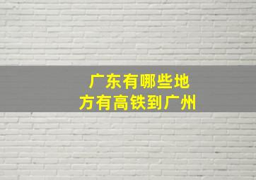 广东有哪些地方有高铁到广州