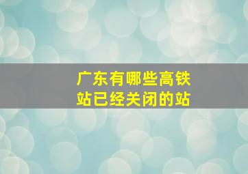 广东有哪些高铁站已经关闭的站