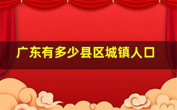 广东有多少县区城镇人口