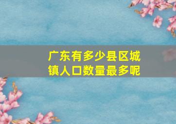 广东有多少县区城镇人口数量最多呢