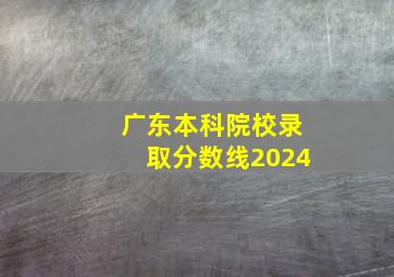 广东本科院校录取分数线2024