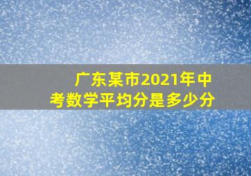 广东某市2021年中考数学平均分是多少分