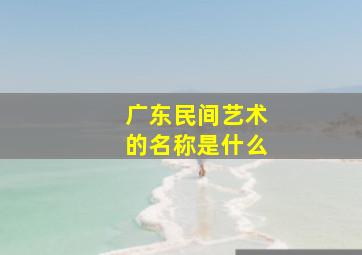 广东民间艺术的名称是什么