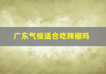 广东气候适合吃辣椒吗