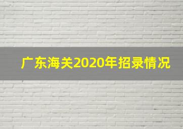 广东海关2020年招录情况