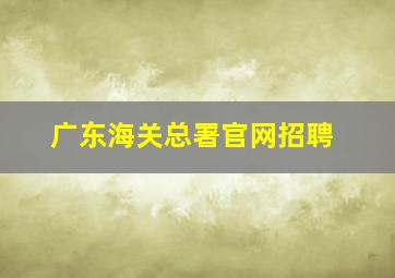 广东海关总署官网招聘