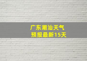 广东潮汕天气预报最新15天