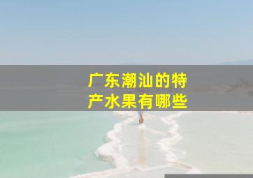 广东潮汕的特产水果有哪些