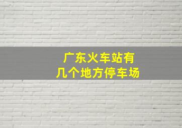 广东火车站有几个地方停车场