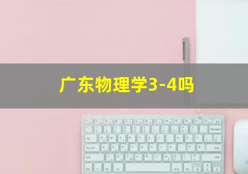 广东物理学3-4吗