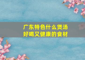 广东特色什么煲汤好喝又健康的食材