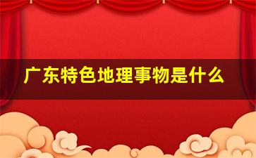 广东特色地理事物是什么