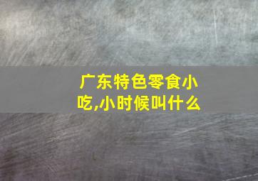 广东特色零食小吃,小时候叫什么