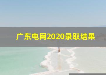 广东电网2020录取结果