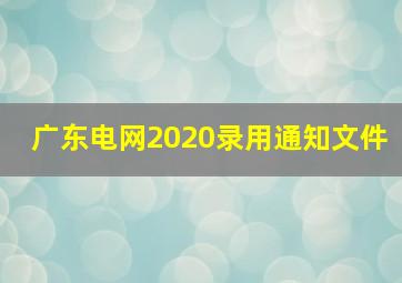 广东电网2020录用通知文件