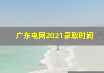 广东电网2021录取时间