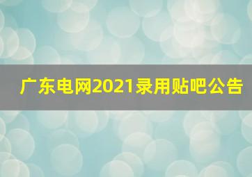 广东电网2021录用贴吧公告