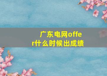 广东电网offer什么时候出成绩