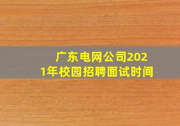 广东电网公司2021年校园招聘面试时间