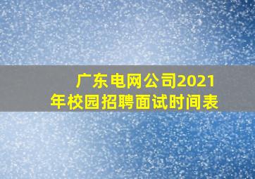 广东电网公司2021年校园招聘面试时间表