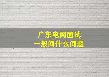 广东电网面试一般问什么问题