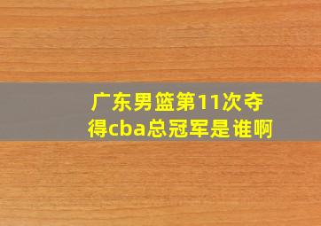 广东男篮第11次夺得cba总冠军是谁啊