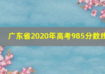 广东省2020年高考985分数线