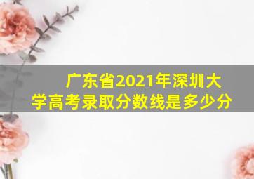 广东省2021年深圳大学高考录取分数线是多少分