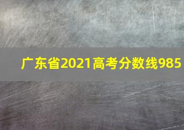 广东省2021高考分数线985