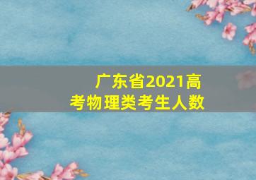 广东省2021高考物理类考生人数