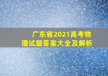 广东省2021高考物理试题答案大全及解析