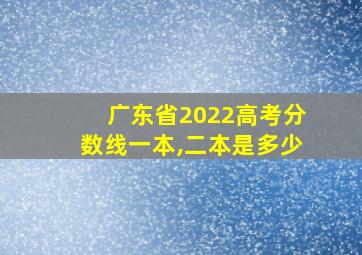 广东省2022高考分数线一本,二本是多少