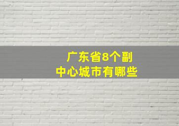 广东省8个副中心城市有哪些