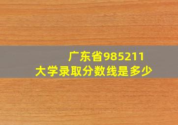 广东省985211大学录取分数线是多少