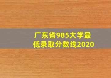 广东省985大学最低录取分数线2020